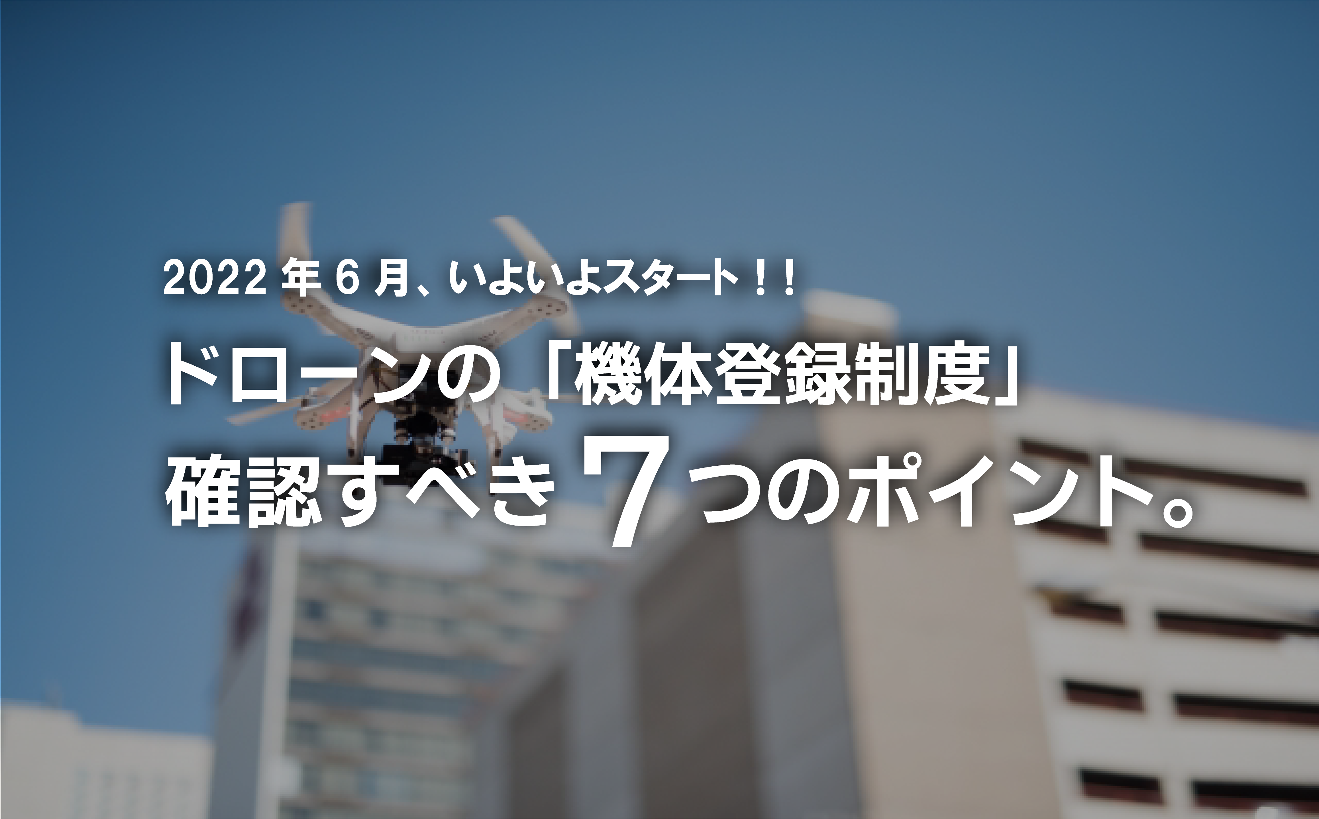 ドローンの「機体登録制度」 確認すべき7つのポイント。