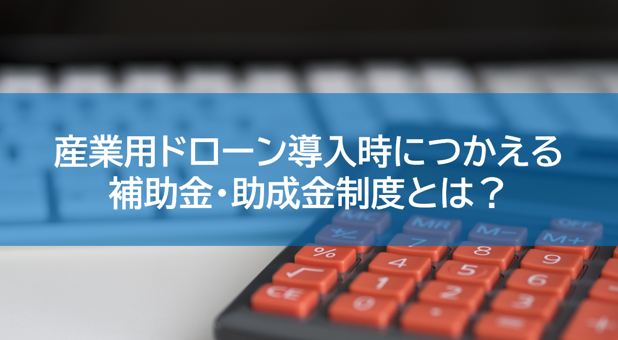 産業用ドローン導入時につかえる補助金・助成金制度とは?